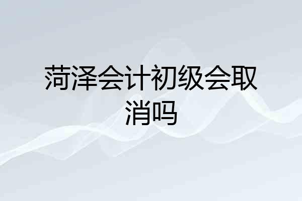 菏泽会计初级会取消吗
