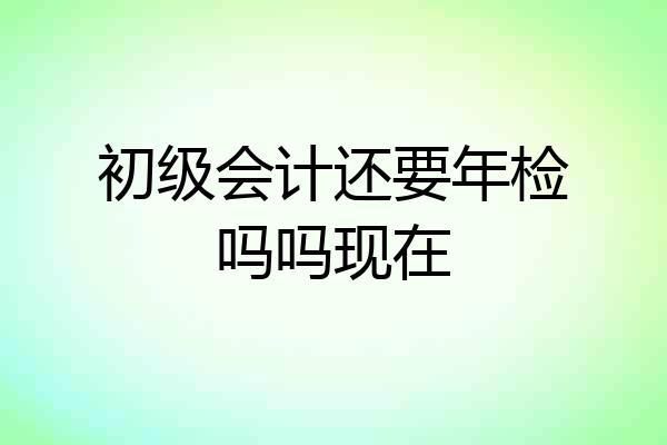 初级会计还要年检吗吗现在