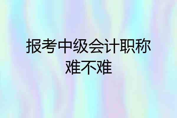 报考中级会计职称难不难