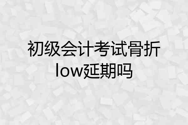 初级会计考试骨折low延期吗
