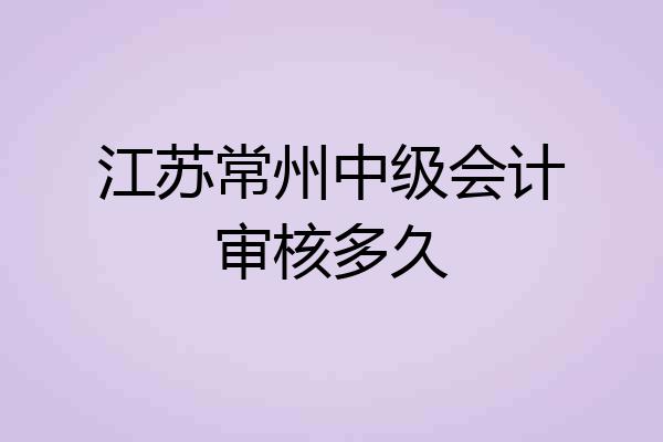 江苏常州中级会计审核多久