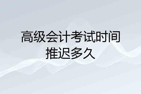 高级会计考试时间推迟多久