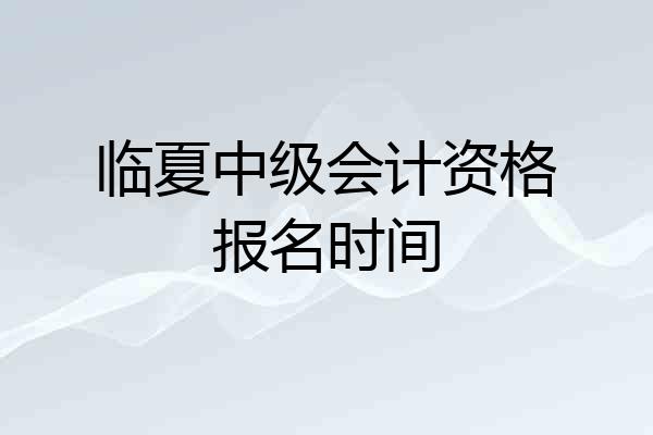 临夏中级会计资格报名时间