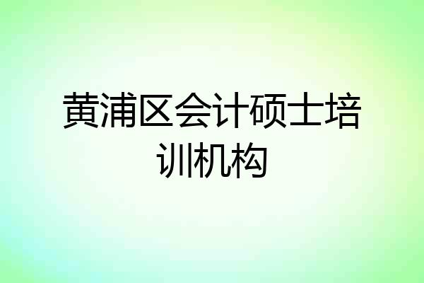 黄浦区会计硕士培训机构