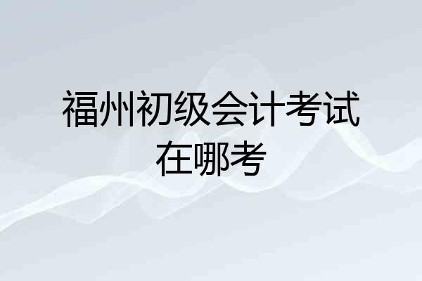 福州初级会计考试在哪考