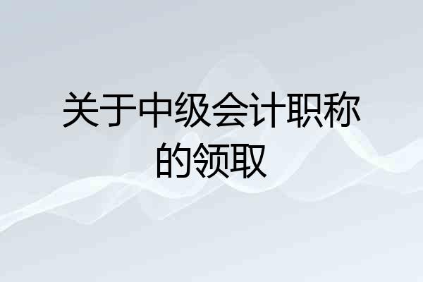 关于中级会计职称的领取
