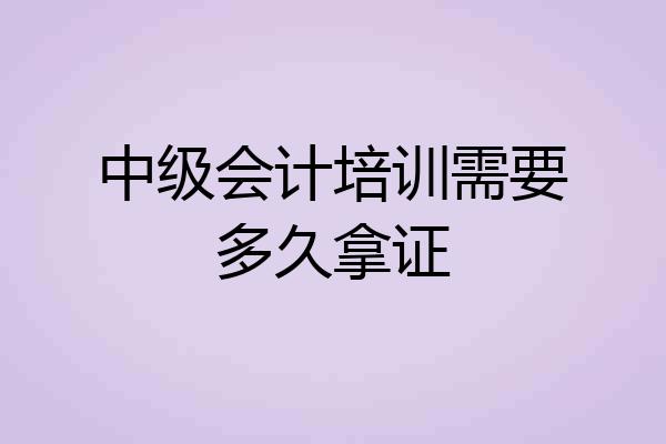 中级会计培训需要多久拿证
