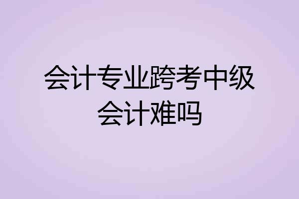 会计专业跨考中级会计难吗
