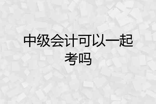 中级会计可以一起考吗