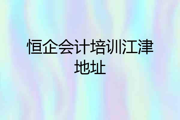 恒企会计培训江津地址