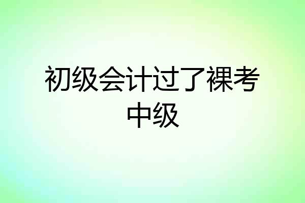 初级会计过了裸考中级