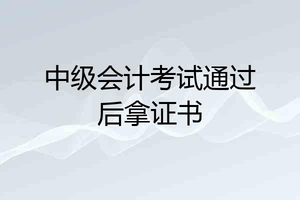中级会计考试通过后拿证书