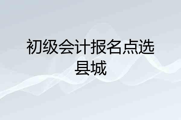 初级会计报名点选县城