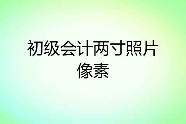 初级会计两寸照片像素