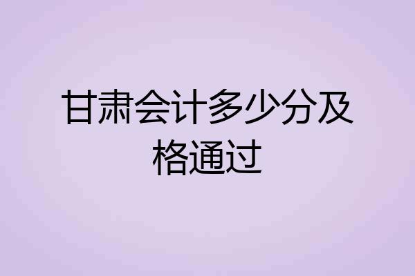 甘肃会计多少分及格通过