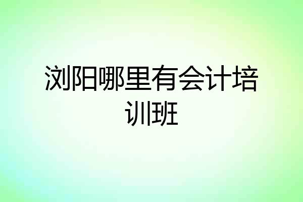 浏阳哪里有会计培训班