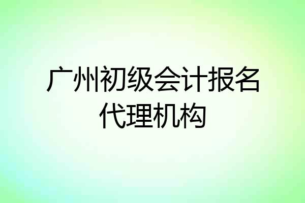 广州初级会计报名代理机构