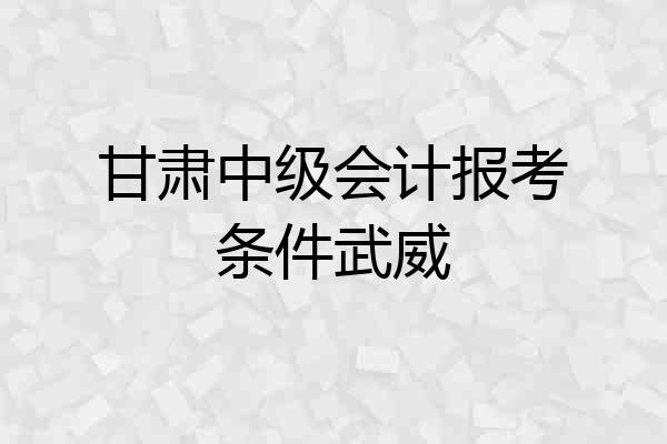 甘肃中级会计报考条件武威