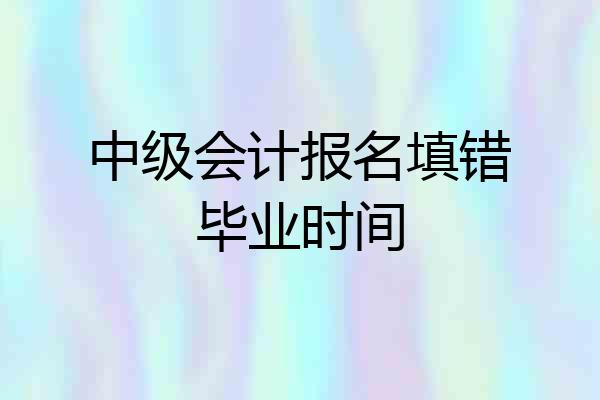 中级会计报名填错毕业时间