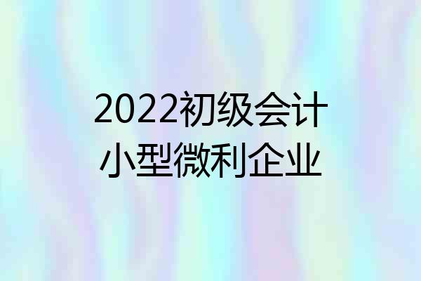 2022初级会计小型微利企业
