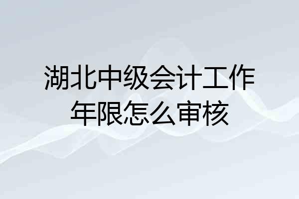 湖北中级会计工作年限怎么审核