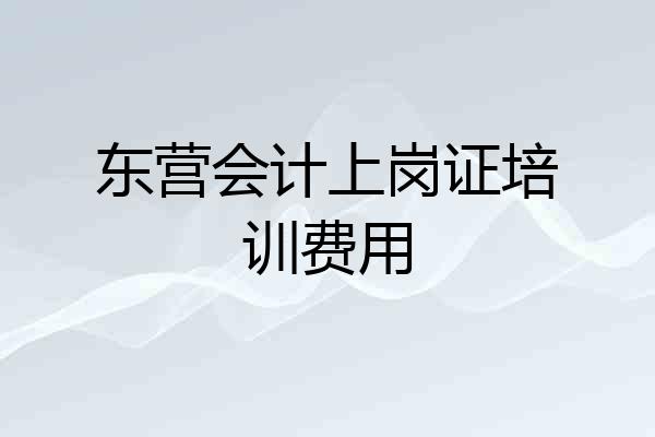 东营会计上岗证培训费用