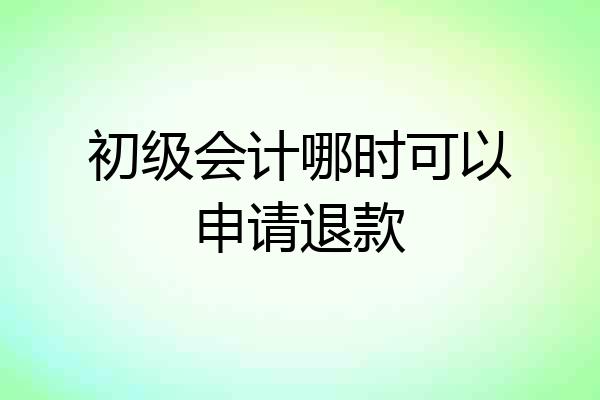 初级会计哪时可以申请退款