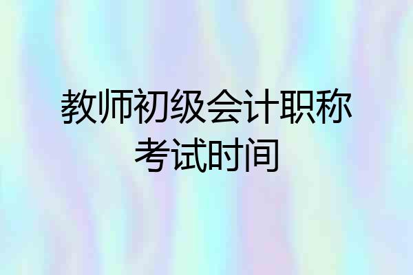 教师初级会计职称考试时间