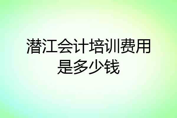 潜江会计培训费用是多少钱