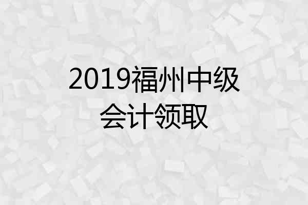 2019福州中级会计领取