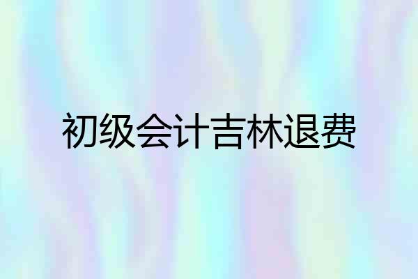 初级会计吉林退费