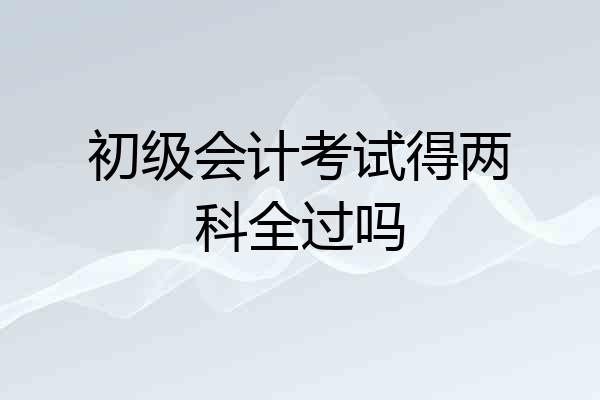 初级会计考试得两科全过吗