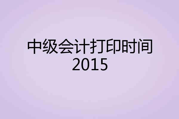 中级会计打印时间2015