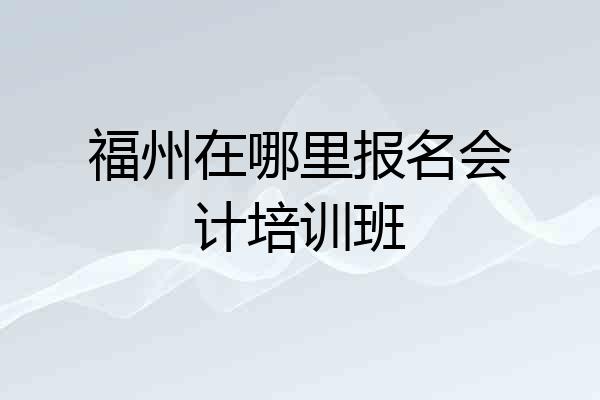 福州在哪里报名会计培训班