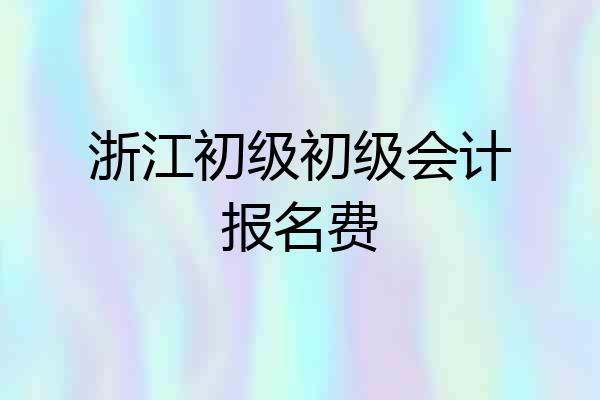 浙江初级初级会计报名费