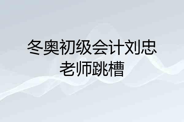 冬奥初级会计刘忠老师跳槽