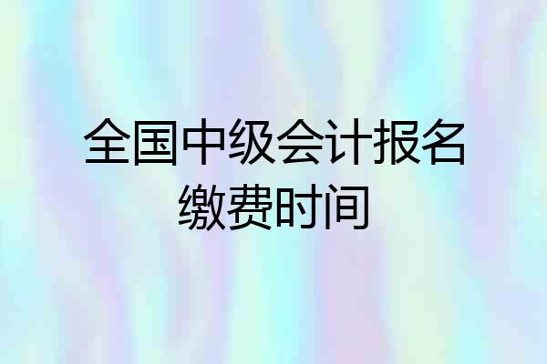 全国中级会计报名缴费时间