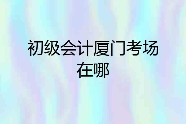 初级会计厦门考场在哪