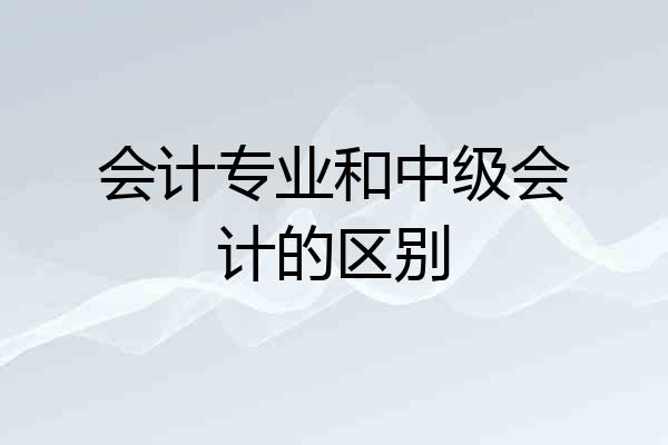 会计专业和中级会计的区别