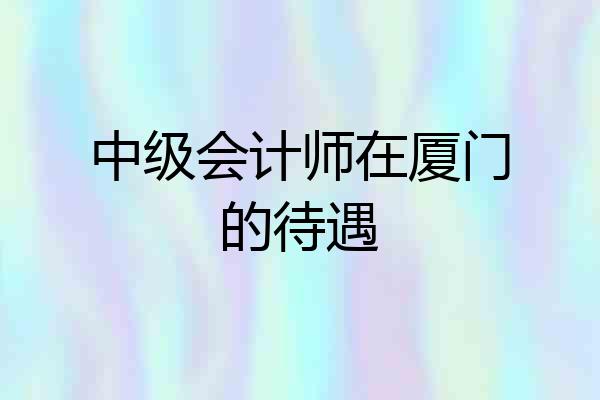 中级会计师在厦门的待遇