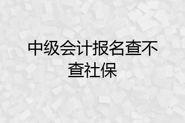 中级会计报名查不查社保