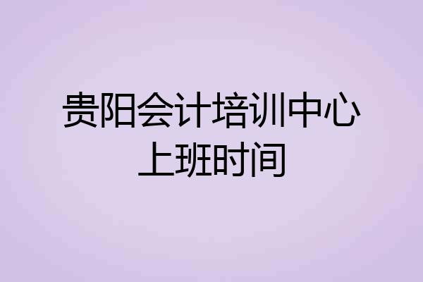 贵阳会计培训中心上班时间