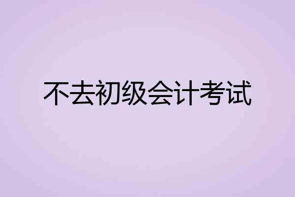 不去初级会计考试
