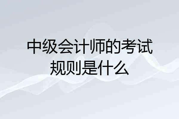中级会计师的考试规则是什么