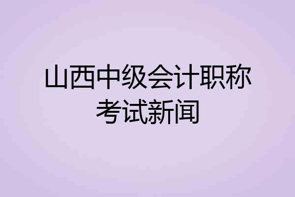 山西中级会计职称考试新闻