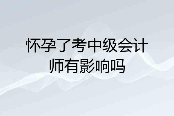 怀孕了考中级会计师有影响吗