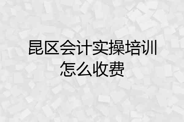 昆区会计实操培训怎么收费