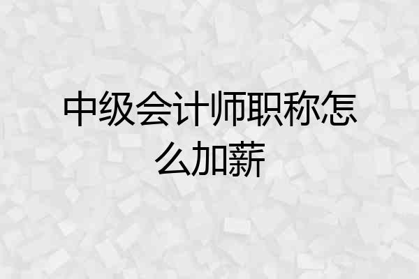 中级会计师职称怎么加薪