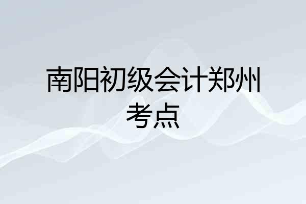 南阳初级会计郑州考点