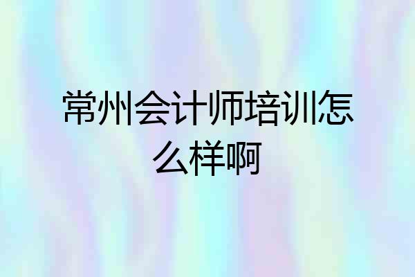 常州会计师培训怎么样啊